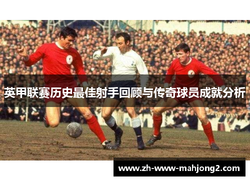 英甲联赛历史最佳射手回顾与传奇球员成就分析