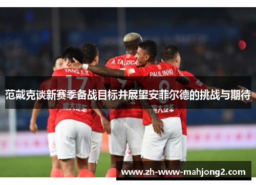 范戴克谈新赛季备战目标并展望安菲尔德的挑战与期待