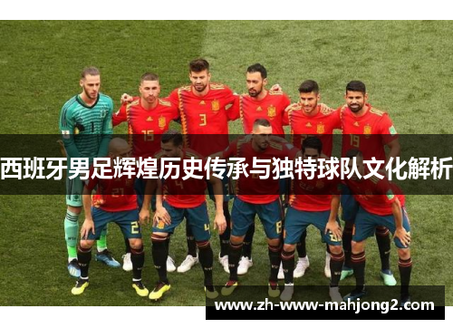 西班牙男足辉煌历史传承与独特球队文化解析