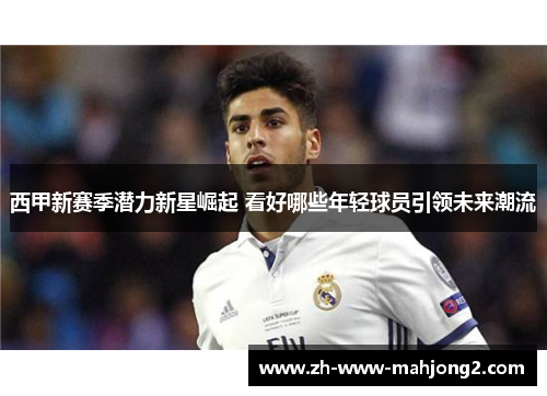 西甲新赛季潜力新星崛起 看好哪些年轻球员引领未来潮流 西甲新赛季潜力新星崛起 看好哪些年轻球员引领未来潮流