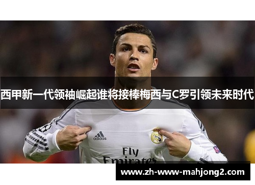 西甲新一代领袖崛起谁将接棒梅西与C罗引领未来时代 西甲新一代领袖崛起谁将接棒梅西与C罗引领未来时代