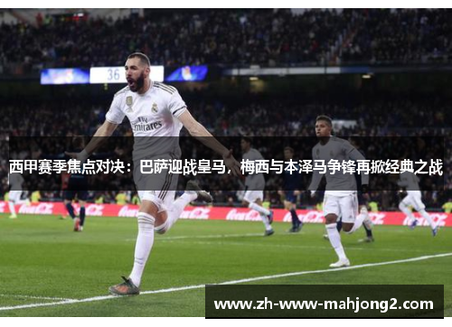 西甲赛季焦点对决:巴萨迎战皇马,梅西与本泽马争锋再掀经典之战 西甲赛季焦点对决:巴萨迎战皇马,梅西与本泽马争锋再掀经典之战