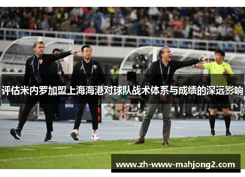 评估米内罗加盟上海海港对球队战术体系与成绩的深远影响