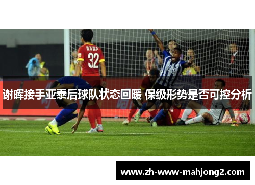 谢晖接手亚泰后球队状态回暖 保级形势是否可控分析