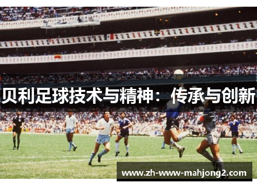 贝利足球技术与精神:传承与创新 贝利足球技术与精神:传承与创新