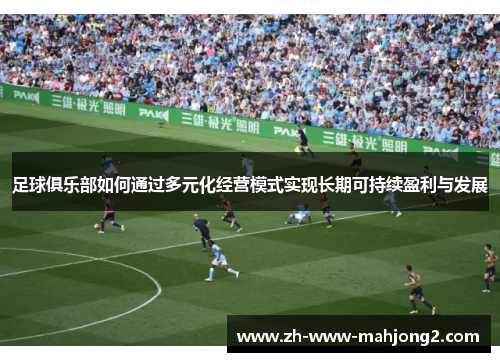 足球俱乐部如何通过多元化经营模式实现长期可持续盈利与发展 足球俱乐部如何通过多元化经营模式实现长期可持续盈利与发展