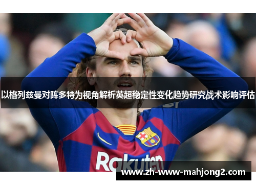 以格列兹曼对阵多特为视角解析英超稳定性变化趋势研究战术影响评估 以格列兹曼对阵多特为视角解析英超稳定性变化趋势研究战术影响评估