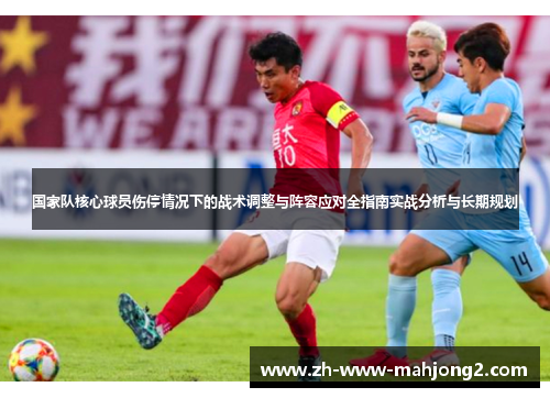 国家队核心球员伤停情况下的战术调整与阵容应对全指南实战分析与长期规划 国家队核心球员伤停情况下的战术调整与阵容应对全指南实战分析与长期规划