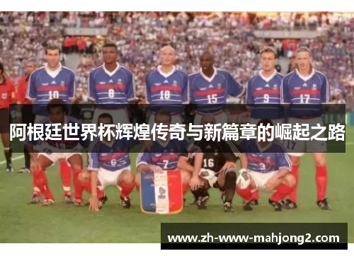 阿根廷世界杯辉煌传奇与新篇章的崛起之路