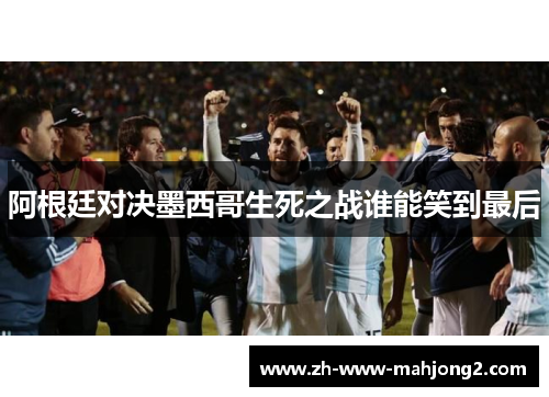 阿根廷对决墨西哥生死之战谁能笑到最后 阿根廷对决墨西哥生死之战谁能笑到最后