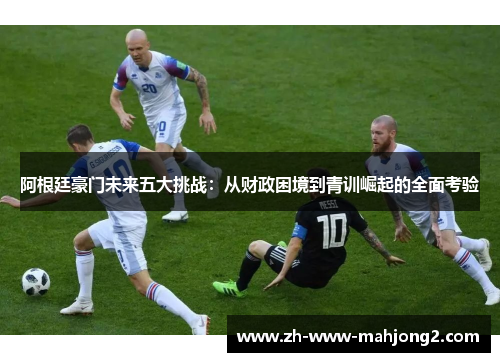 阿根廷豪门未来五大挑战:从财政困境到青训崛起的全面考验 阿根廷豪门未来五大挑战:从财政困境到青训崛起的全面考验