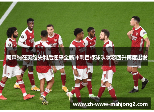 阿森纳在英超失利后迎来全新冲刺目标球队状态回升再度出发 阿森纳在英超失利后迎来全新冲刺目标球队状态回升再度出发