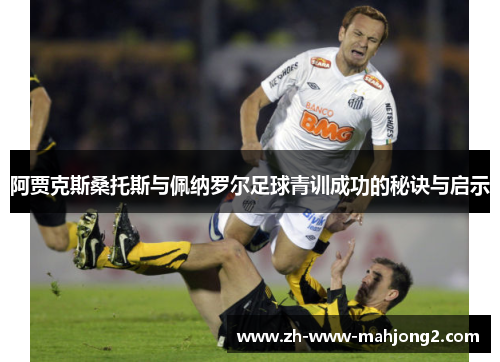 阿贾克斯桑托斯与佩纳罗尔足球青训成功的秘诀与启示 阿贾克斯桑托斯与佩纳罗尔足球青训成功的秘诀与启示