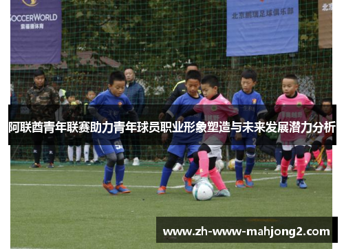 阿联酋青年联赛助力青年球员职业形象塑造与未来发展潜力分析 阿联酋青年联赛助力青年球员职业形象塑造与未来发展潜力分析