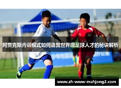 阿贾克斯青训模式如何造就世界级足球人才的秘诀解析 阿贾克斯青训模式如何造就世界级足球人才的秘诀解析