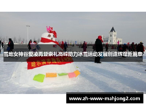 雪地女神谷爱凌再登崇礼高峰助力冰雪运动发展创造辉煌新篇章 雪地女神谷爱凌再登崇礼高峰助力冰雪运动发展创造辉煌新篇章