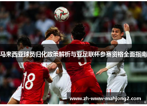 马来西亚球员归化政策解析与亚足联杯参赛资格全面指南 马来西亚球员归化政策解析与亚足联杯参赛资格全面指南