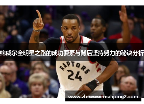 鲍威尔全明星之路的成功要素与背后坚持努力的秘诀分析 鲍威尔全明星之路的成功要素与背后坚持努力的秘诀分析