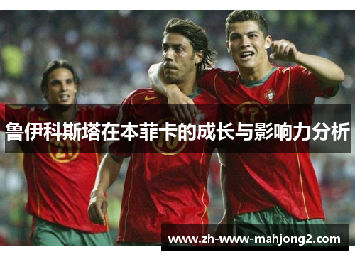 鲁伊科斯塔在本菲卡的成长与影响力分析 鲁伊科斯塔在本菲卡的成长与影响力分析