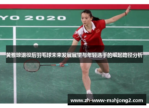 黄雅琼退役后羽毛球未来发展展望与年轻选手的崛起路径分析 黄雅琼退役后羽毛球未来发展展望与年轻选手的崛起路径分析