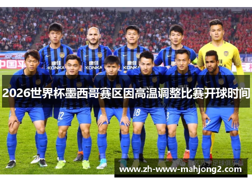 2026世界杯墨西哥赛区因高温调整比赛开球时间 2026世界杯墨西哥赛区因高温调整比赛开球时间