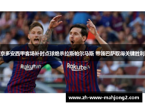 京多安西甲客场补时点球绝杀拉斯帕尔马斯 带领巴萨取得关键胜利