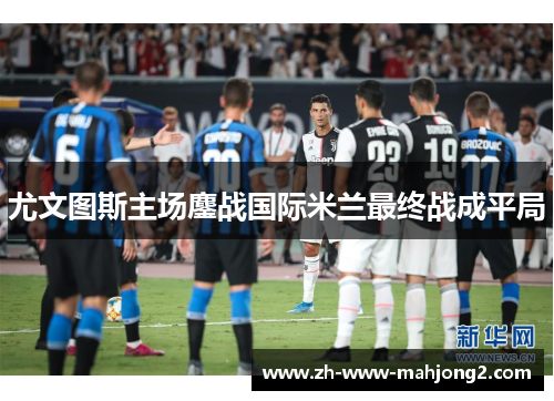 尤文图斯主场鏖战国际米兰最终战成平局