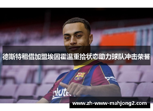 德斯特租借加盟埃因霍温重拾状态助力球队冲击荣誉 德斯特租借加盟埃因霍温重拾状态助力球队冲击荣誉