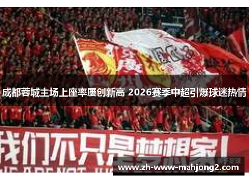 成都蓉城主场上座率屡创新高 2026赛季中超引爆球迷热情 成都蓉城主场上座率屡创新高 2026赛季中超引爆球迷热情