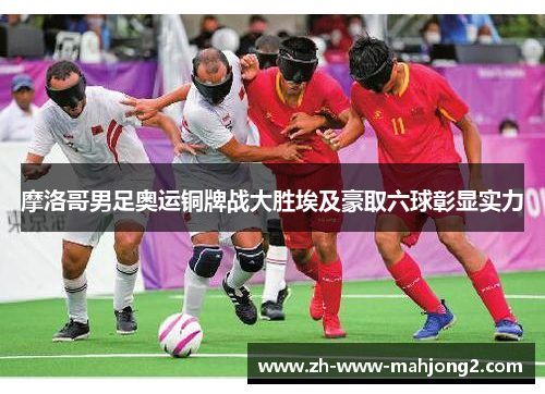 摩洛哥男足奥运铜牌战大胜埃及豪取六球彰显实力 摩洛哥男足奥运铜牌战大胜埃及豪取六球彰显实力