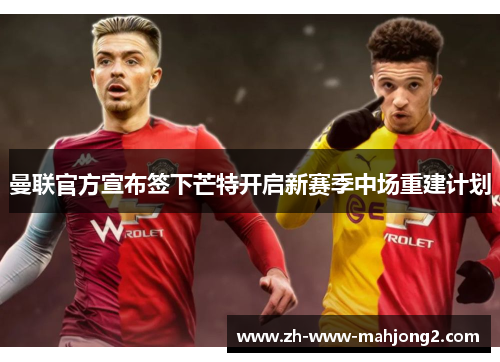 曼联官方宣布签下芒特开启新赛季中场重建计划 曼联官方宣布签下芒特开启新赛季中场重建计划