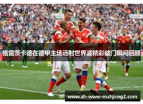 格雷茨卡德在德甲主场远射世界波精彩破门瞬间回顾 格雷茨卡德在德甲主场远射世界波精彩破门瞬间回顾
