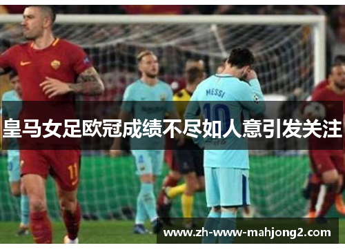 皇马女足欧冠成绩不尽如人意引发关注