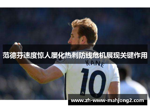 范德芬速度惊人屡化热刺防线危机展现关键作用 范德芬速度惊人屡化热刺防线危机展现关键作用
