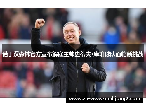诺丁汉森林官方宣布解雇主帅史蒂夫·库珀球队面临新挑战 诺丁汉森林官方宣布解雇主帅史蒂夫·库珀球队面临新挑战