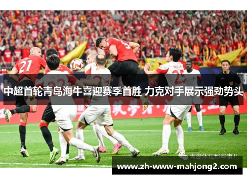 中超首轮青岛海牛喜迎赛季首胜 力克对手展示强劲势头 中超首轮青岛海牛喜迎赛季首胜 力克对手展示强劲势头