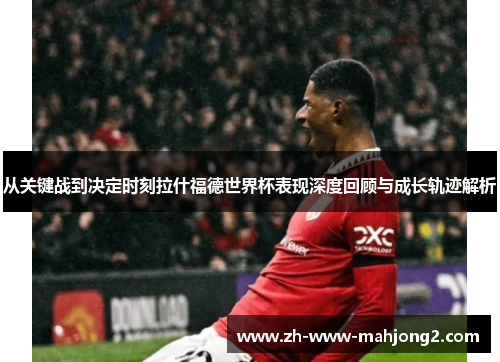 从关键战到决定时刻拉什福德世界杯表现深度回顾与成长轨迹解析 从关键战到决定时刻拉什福德世界杯表现深度回顾与成长轨迹解析
