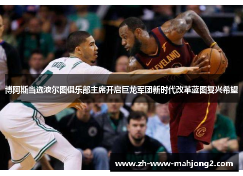 博阿斯当选波尔图俱乐部主席开启巨龙军团新时代改革蓝图复兴希望 博阿斯当选波尔图俱乐部主席开启巨龙军团新时代改革蓝图复兴希望