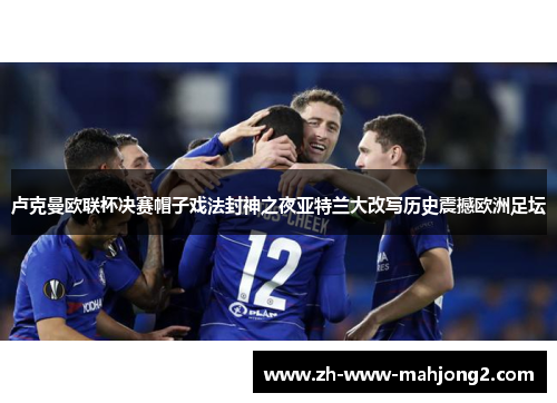 卢克曼欧联杯决赛帽子戏法封神之夜亚特兰大改写历史震撼欧洲足坛 卢克曼欧联杯决赛帽子戏法封神之夜亚特兰大改写历史震撼欧洲足坛