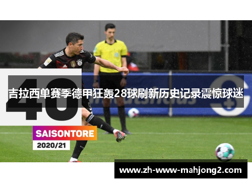 吉拉西单赛季德甲狂轰28球刷新历史记录震惊球迷 吉拉西单赛季德甲狂轰28球刷新历史记录震惊球迷