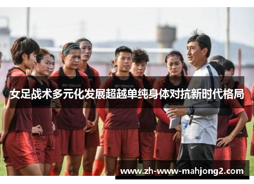 女足战术多元化发展超越单纯身体对抗新时代格局