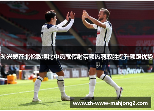 孙兴慜在北伦敦德比中贡献传射带领热刺取胜提升领跑优势