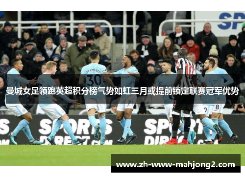 曼城女足领跑英超积分榜气势如虹三月或提前锁定联赛冠军优势