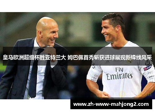 皇马欧洲超级杯胜亚特兰大 姆巴佩首秀斩获进球展现新锋线风采