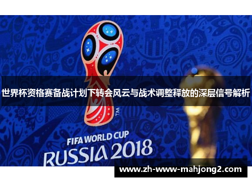 世界杯资格赛备战计划下转会风云与战术调整释放的深层信号解析