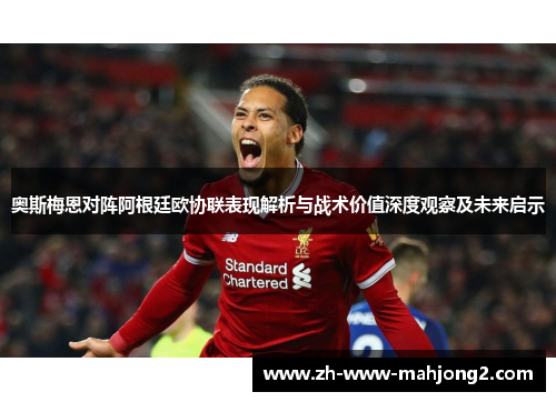 奥斯梅恩对阵阿根廷欧协联表现解析与战术价值深度观察及未来启示 奥斯梅恩对阵阿根廷欧协联表现解析与战术价值深度观察及未来启示