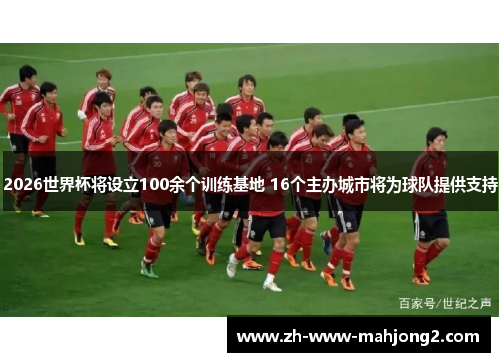 2026世界杯将设立100余个训练基地 16个主办城市将为球队提供支持 2026世界杯将设立100余个训练基地 16个主办城市将为球队提供支持
