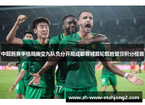 中超新赛季格局骤变九队负分开局成都蓉城首轮取胜登顶积分榜首 中超新赛季格局骤变九队负分开局成都蓉城首轮取胜登顶积分榜首
