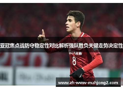 亚冠焦点战防守稳定性对比解析强队胜负关键走势决定性 亚冠焦点战防守稳定性对比解析强队胜负关键走势决定性