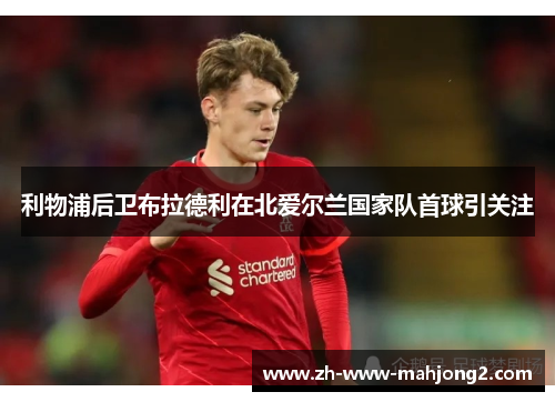 利物浦后卫布拉德利在北爱尔兰国家队首球引关注 利物浦后卫布拉德利在北爱尔兰国家队首球引关注
